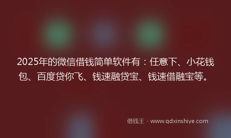 2025年的微信借钱简单软件有：任意下、小花钱包、百度贷你飞、钱速融贷宝、钱速借融宝等。