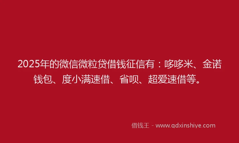2025年的微信微粒贷借钱征信有：哆哆米、金诺钱包、度小满速借、省呗、超爱速借等。