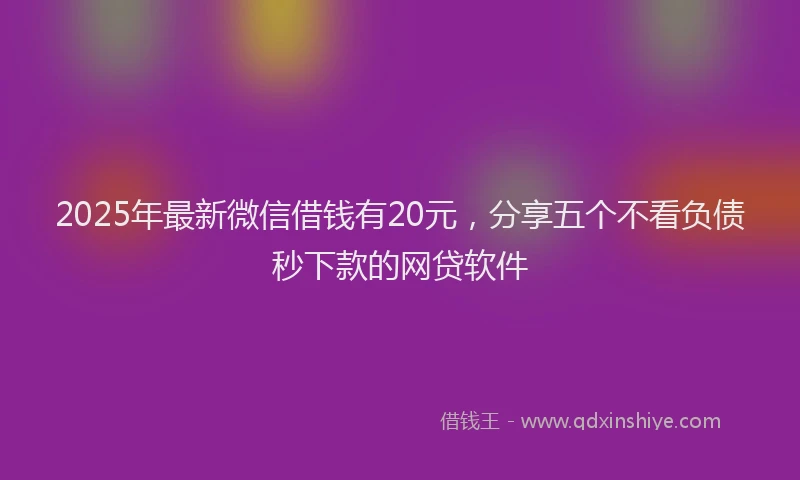 2025年最新微信借钱有20元，分享五个不看负债秒下款的网贷软件