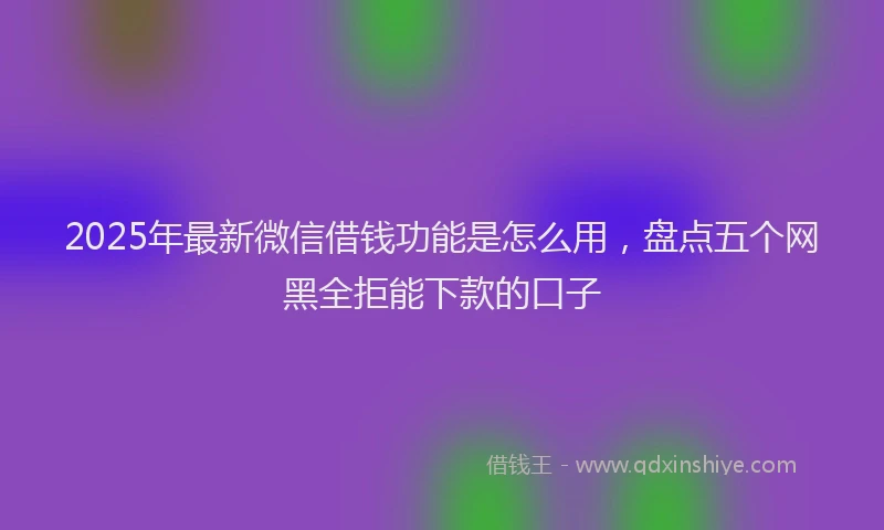 2025年最新微信借钱功能是怎么用，盘点五个网黑全拒能下款的口子