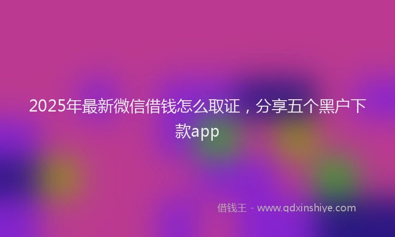 2025年最新微信借钱怎么取证，分享五个黑户下款app