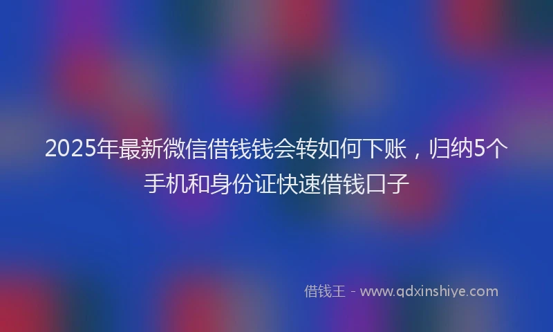2025年最新微信借钱钱会转如何下账，归纳5个手机和身份证快速借钱口子
