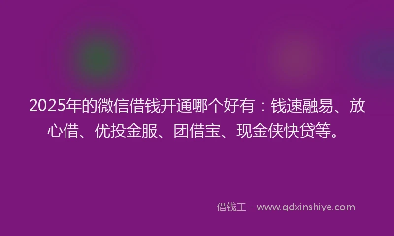 2025年的微信借钱开通哪个好有：钱速融易、放心借、优投金服、团借宝、现金侠快贷等。