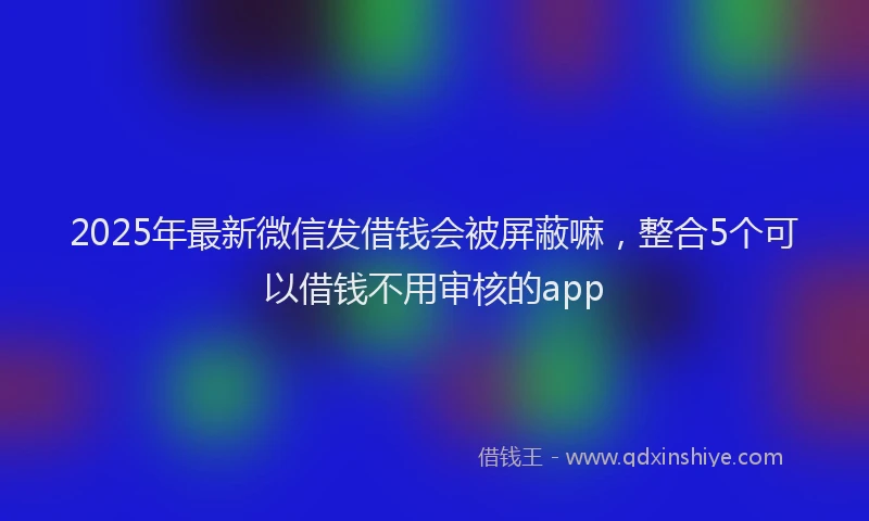 2025年最新微信发借钱会被屏蔽嘛，整合5个可以借钱不用审核的app