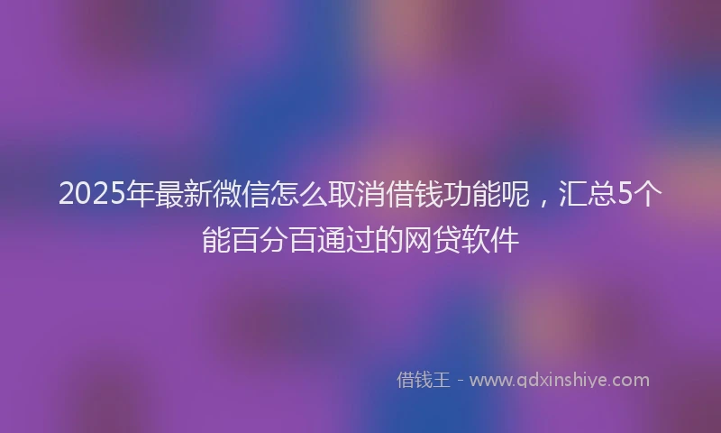 2025年最新微信怎么取消借钱功能呢，汇总5个能百分百通过的网贷软件