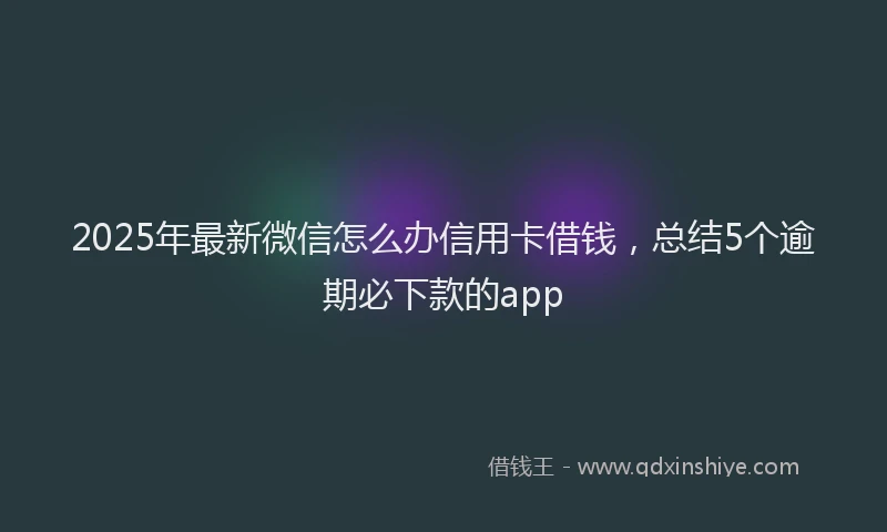 2025年最新微信怎么办信用卡借钱，总结5个逾期必下款的app