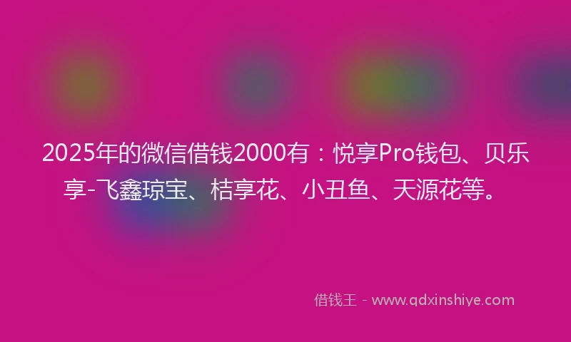 2025年的微信借钱2000有：悦享Pro钱包、贝乐享-飞鑫琼宝、桔享花、小丑鱼、天源花等。