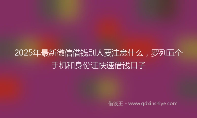 2025年最新微信借钱别人要注意什么，罗列五个手机和身份证快速借钱口子