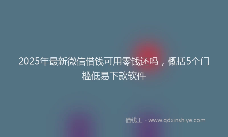 2025年最新微信借钱可用零钱还吗，概括5个门槛低易下款软件