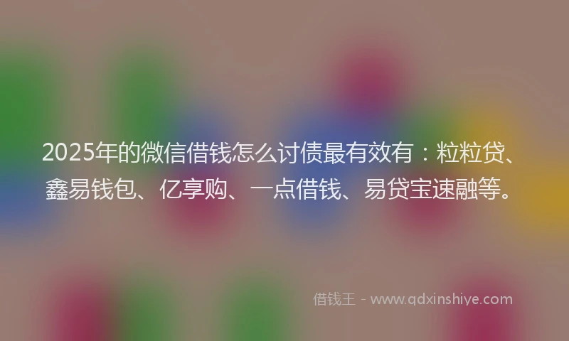 2025年的微信借钱怎么讨债最有效有：粒粒贷、鑫易钱包、亿享购、一点借钱、易贷宝速融等。