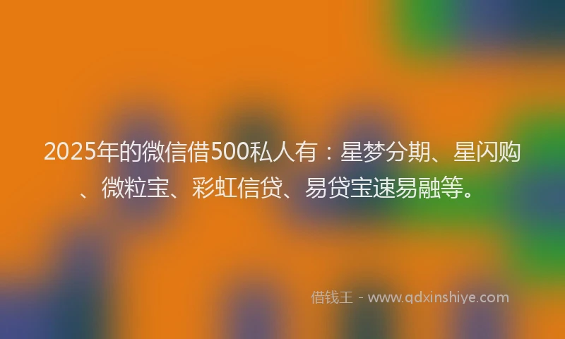 2025年的微信借500私人有：星梦分期、星闪购、微粒宝、彩虹信贷、易贷宝速易融等。
