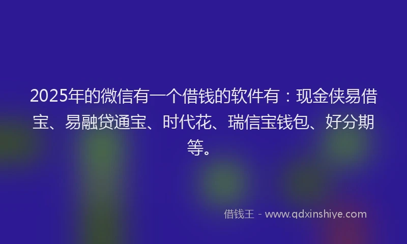 2025年的微信有一个借钱的软件有：现金侠易借宝、易融贷通宝、时代花、瑞信宝钱包、好分期等。