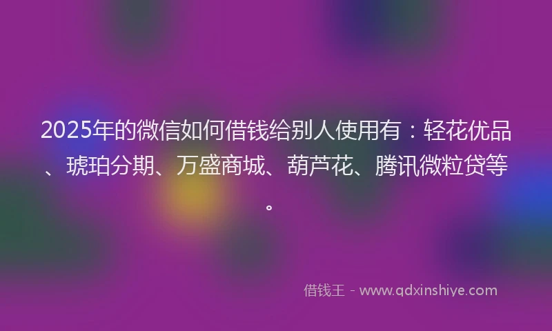 2025年的微信如何借钱给别人使用有：轻花优品、琥珀分期、万盛商城、葫芦花、腾讯微粒贷等。