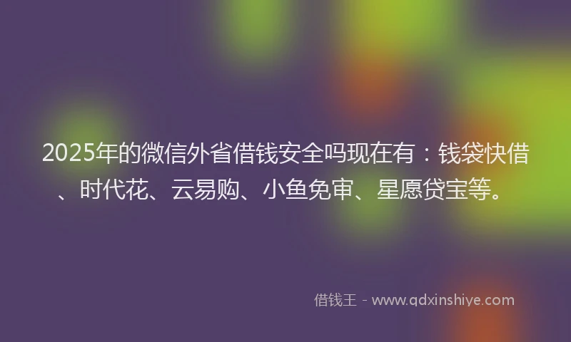 2025年的微信外省借钱安全吗现在有：钱袋快借、时代花、云易购、小鱼免审、星愿贷宝等。