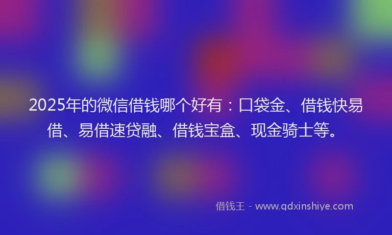 2025年的微信借钱哪个好有：口袋金、借钱快易借、易借速贷融、借钱宝盒、现金骑士等。