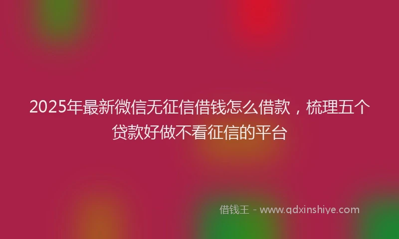 2025年最新微信无征信借钱怎么借款，梳理五个贷款好做不看征信的平台