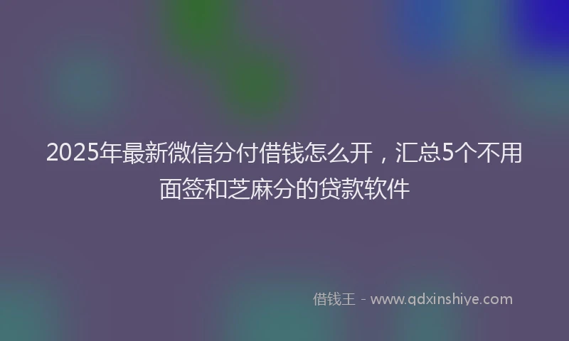 2025年最新微信分付借钱怎么开，汇总5个不用面签和芝麻分的贷款软件