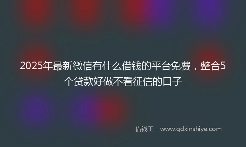 2025年最新微信有什么借钱的平台免费，整合5个贷款好做不看征信的口子