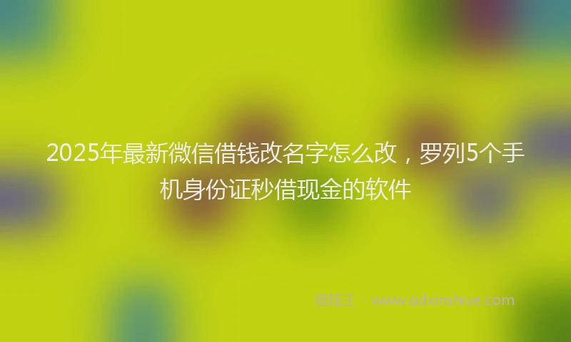 2025年最新微信借钱改名字怎么改，罗列5个手机身份证秒借现金的软件