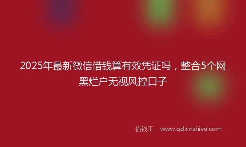 2025年最新微信借钱算有效凭证吗，整合5个网黑烂户无视风控口子