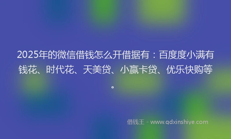 2025年的微信借钱怎么开借据有：百度度小满有钱花、时代花、天美贷、小赢卡贷、优乐快购等。