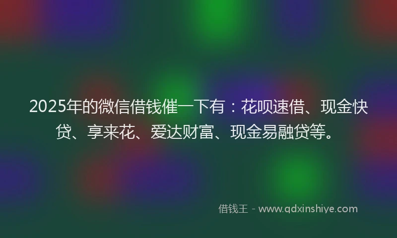 2025年的微信借钱催一下有：花呗速借、现金快贷、享来花、爱达财富、现金易融贷等。