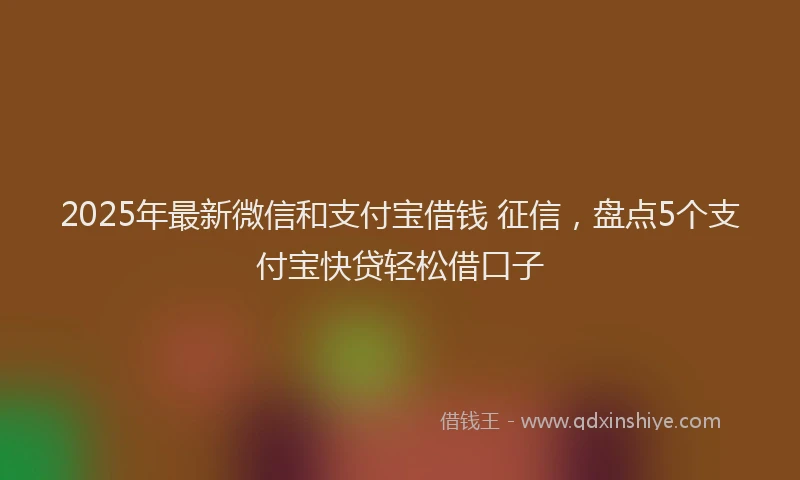 2025年最新微信和支付宝借钱 征信，盘点5个支付宝快贷轻松借口子