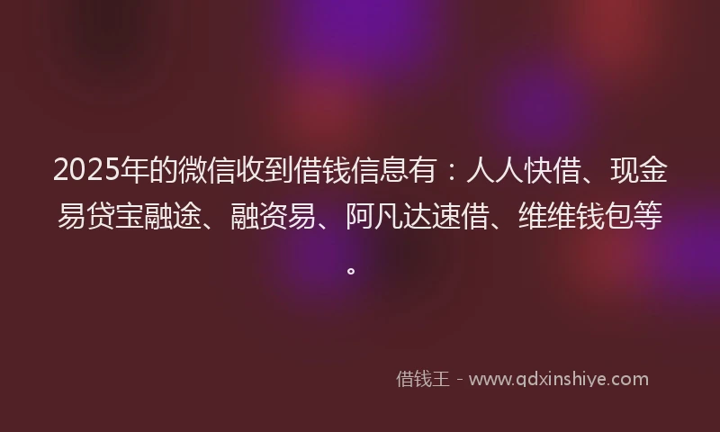 2025年的微信收到借钱信息有：人人快借、现金易贷宝融途、融资易、阿凡达速借、维维钱包等。