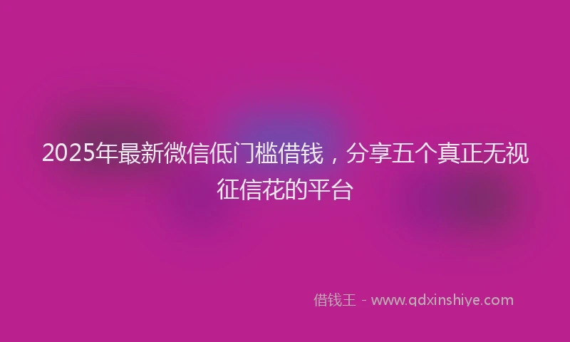 2025年最新微信低门槛借钱，分享五个真正无视征信花的平台