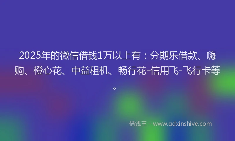 2025年的微信借钱1万以上有：分期乐借款、嗨购、橙心花、中益租机、畅行花-信用飞-飞行卡等。