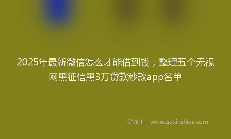 2025年最新微信怎么才能借到钱，整理五个无视网黑征信黑3万贷款秒款app名单