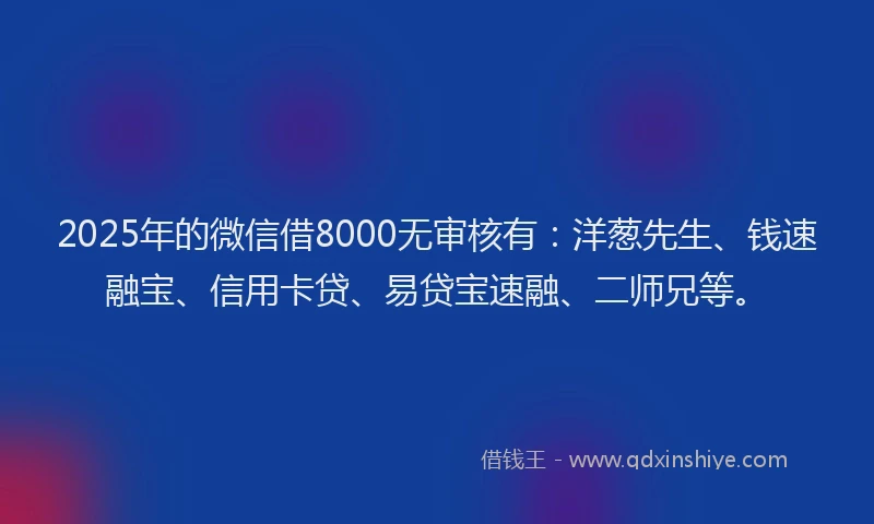 2025年的微信借8000无审核有：洋葱先生、钱速融宝、信用卡贷、易贷宝速融、二师兄等。