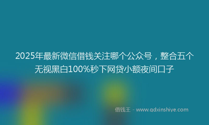 2025年最新微信借钱关注哪个公众号，整合五个无视黑白100%秒下网贷小额夜间口子