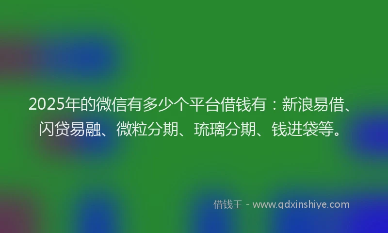 2025年的微信有多少个平台借钱有：新浪易借、闪贷易融、微粒分期、琉璃分期、钱进袋等。