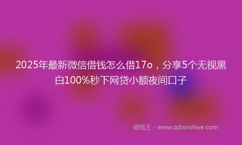2025年最新微信借钱怎么借17o，分享5个无视黑白100%秒下网贷小额夜间口子