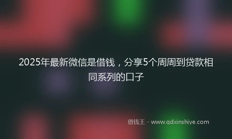 2025年最新微信是借钱，分享5个周周到贷款相同系列的口子