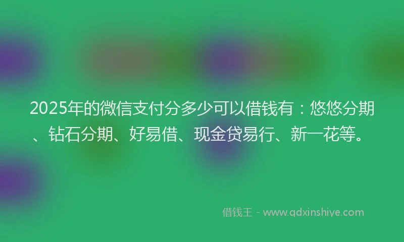 2025年的微信支付分多少可以借钱有：悠悠分期、钻石分期、好易借、现金贷易行、新一花等。