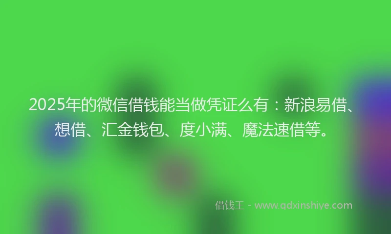 2025年的微信借钱能当做凭证么有：新浪易借、想借、汇金钱包、度小满、魔法速借等。