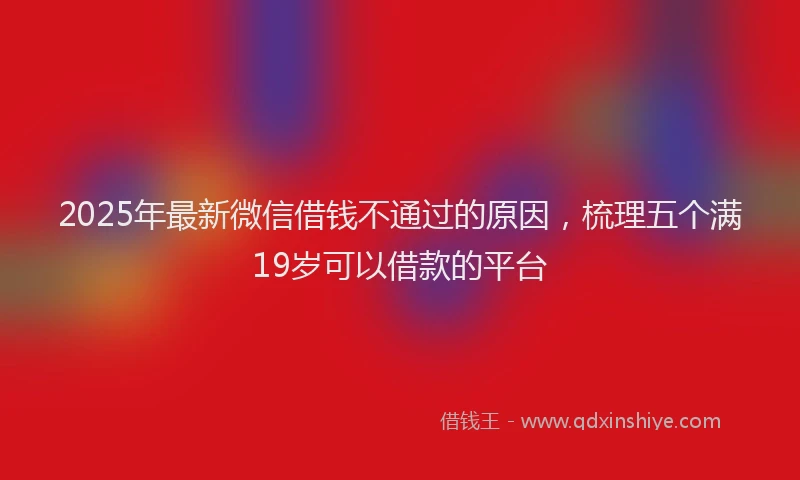 2025年最新微信借钱不通过的原因，梳理五个满19岁可以借款的平台