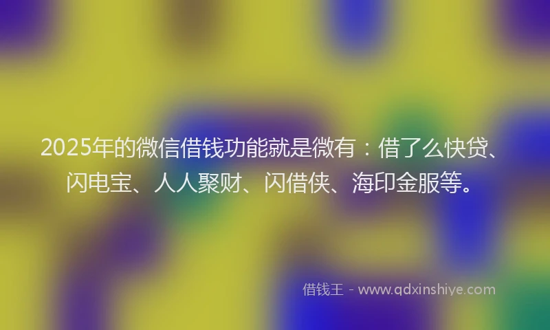 2025年的微信借钱功能就是微有：借了么快贷、闪电宝、人人聚财、闪借侠、海印金服等。
