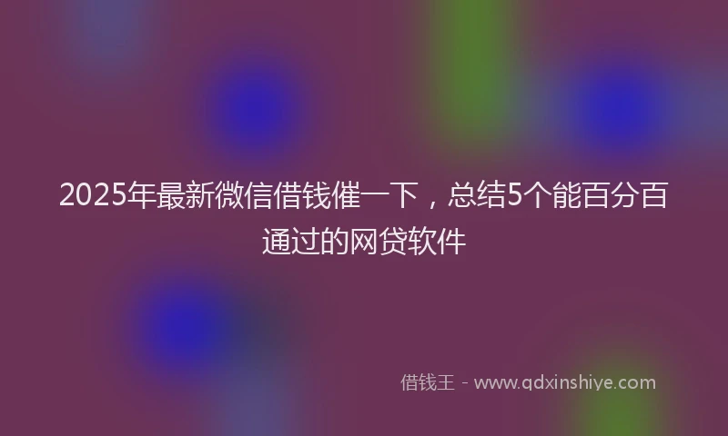 2025年最新微信借钱催一下，总结5个能百分百通过的网贷软件