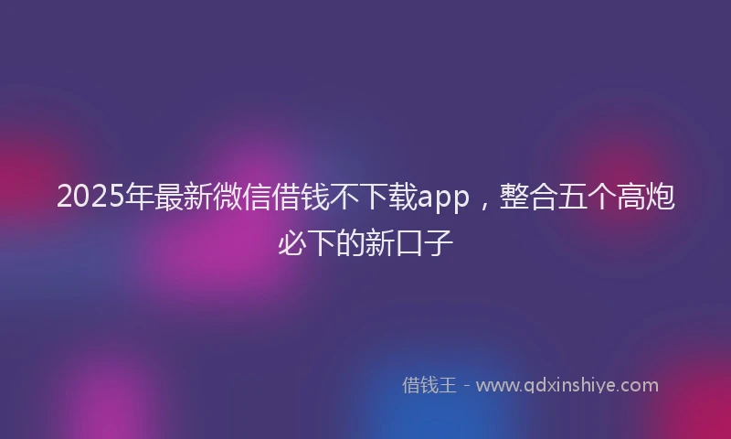 2025年最新微信借钱不下载app，整合五个高炮必下的新口子