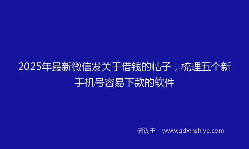 2025年最新微信发关于借钱的帖子，梳理五个新手机号容易下款的软件