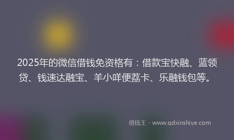 2025年的微信借钱免资格有：借款宝快融、蓝领贷、钱速达融宝、羊小咩便荔卡、乐融钱包等。