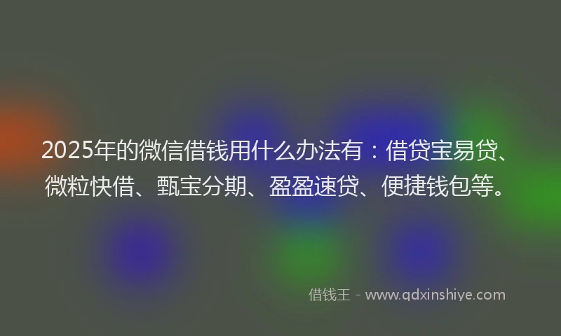 2025年的微信借钱用什么办法有：借贷宝易贷、微粒快借、甄宝分期、盈盈速贷、便捷钱包等。