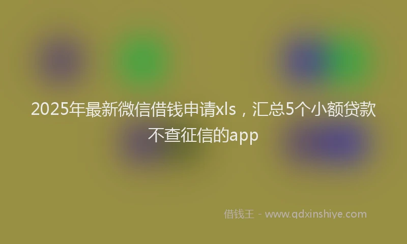2025年最新微信借钱申请xls，汇总5个小额贷款不查征信的app