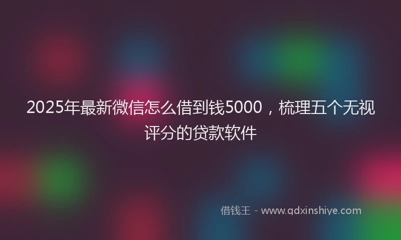 2025年最新微信怎么借到钱5000，梳理五个无视评分的贷款软件