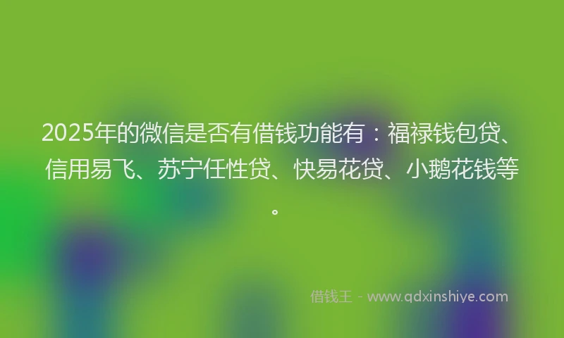2025年的微信是否有借钱功能有：福禄钱包贷、信用易飞、苏宁任性贷、快易花贷、小鹅花钱等。