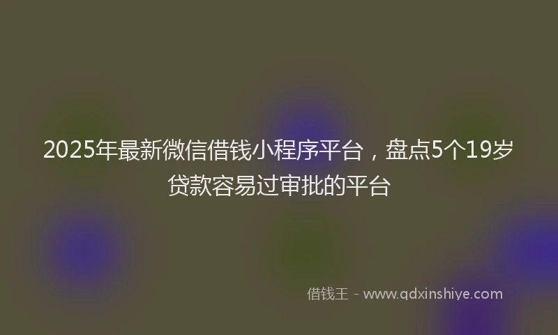 2025年最新微信借钱小程序平台，盘点5个19岁贷款容易过审批的平台