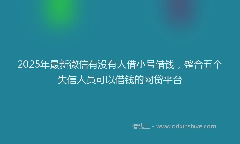 2025年最新微信有没有人借小号借钱，整合五个失信人员可以借钱的网贷平台